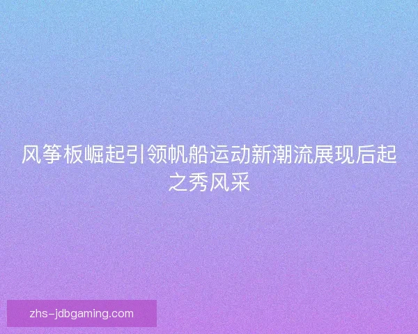 风筝板崛起引领帆船运动新潮流展现后起之秀风采